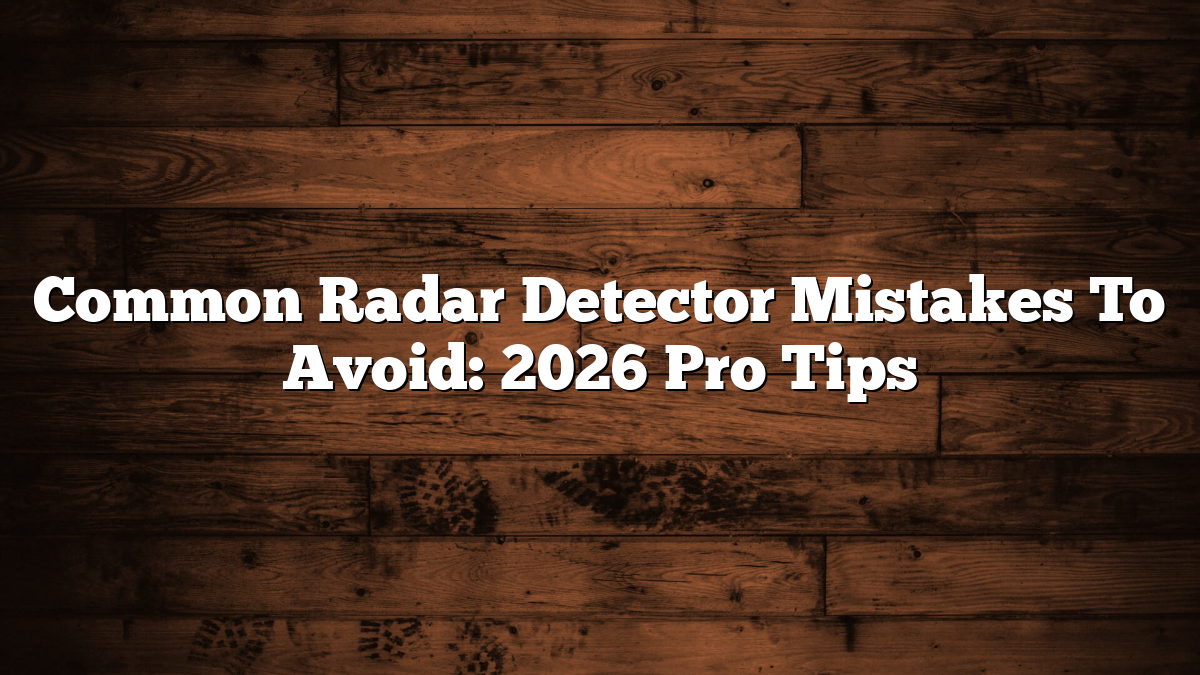 Common Radar Detector Mistakes To Avoid: 2026 Pro Tips